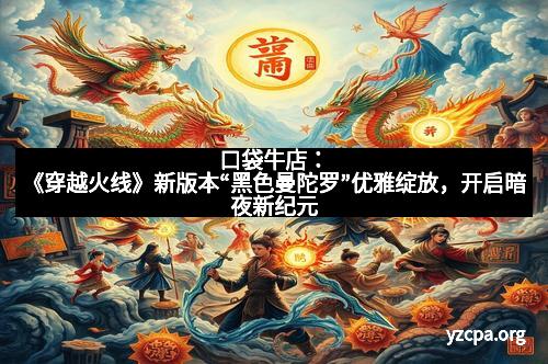 口袋牛店：《穿越火线》新版本“黑色曼陀罗”优雅绽放，开启暗夜新纪元